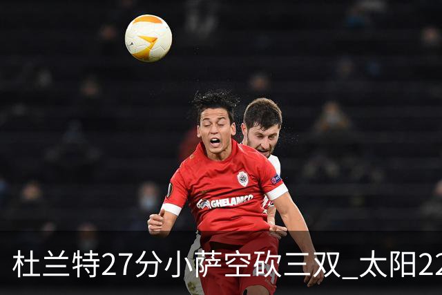 杜兰特27分小萨空砍三双 太阳22分逆转胜国王